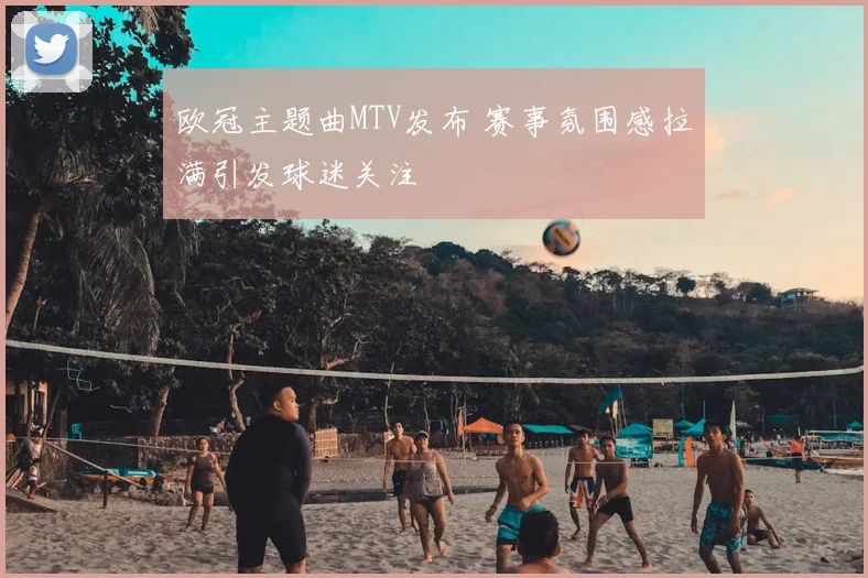 欧冠主题曲MTV发布 赛事氛围感拉满引发球迷关注