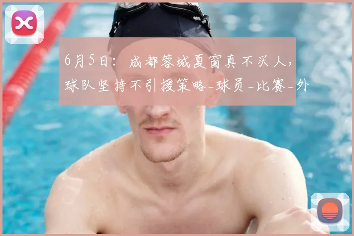 6月5日：成都蓉城夏窗真不买人，球队坚持不引援策略_球员_比赛_外援