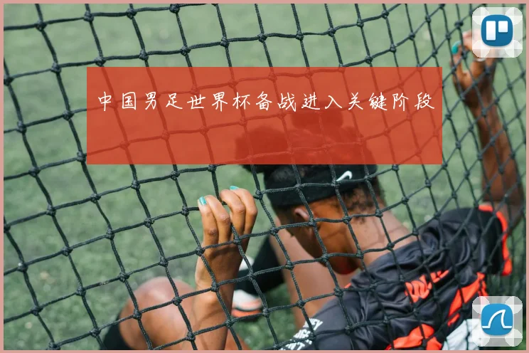 中国男足世界杯备战进入关键阶段