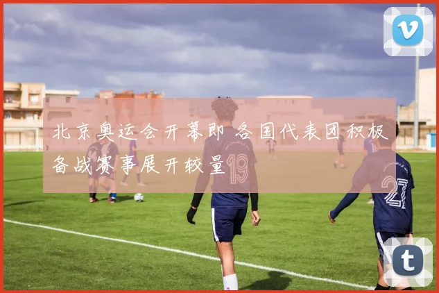 北京奥运会开幕即 各国代表团积极备战赛事展开较量