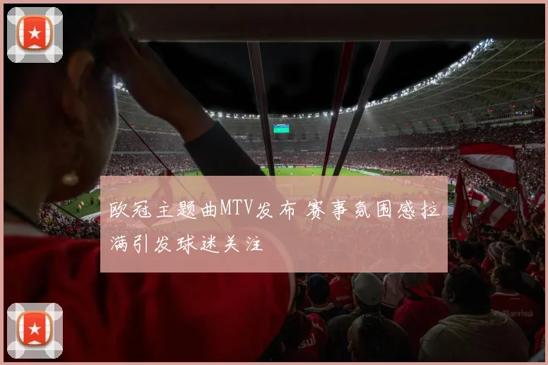 欧冠主题曲MTV发布 赛事氛围感拉满引发球迷关注
