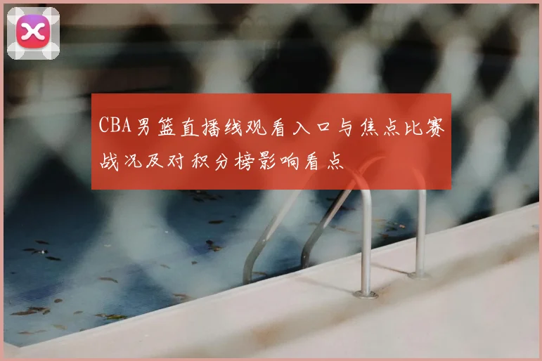 CBA男篮直播线观看入口与焦点比赛战况及对积分榜影响看点