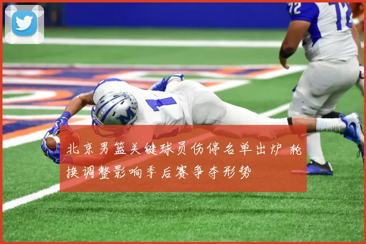 北京男篮关键球员伤停名单出炉 轮换调整影响季后赛争夺形势