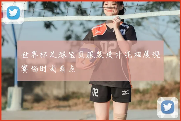 世界杯足球宝贝服装设计亮相展现赛场时尚看点