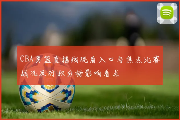 CBA男篮直播线观看入口与焦点比赛战况及对积分榜影响看点