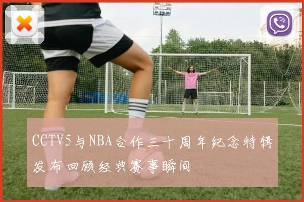 CCTV5与NBA合作三十周年纪念特辑发布回顾经典赛事瞬间