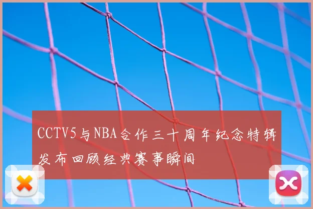 CCTV5与NBA合作三十周年纪念特辑发布回顾经典赛事瞬间