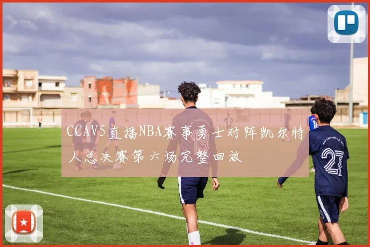 CCAV5直播NBA赛事勇士对阵凯尔特人总决赛第六场完整回放