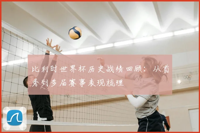 比利时世界杯历史战绩回顾:从首秀到多届赛事表现梳理