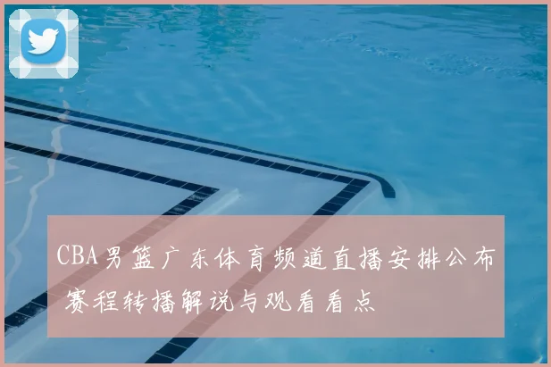 CBA男篮广东体育频道直播安排公布 赛程转播解说与观看看点