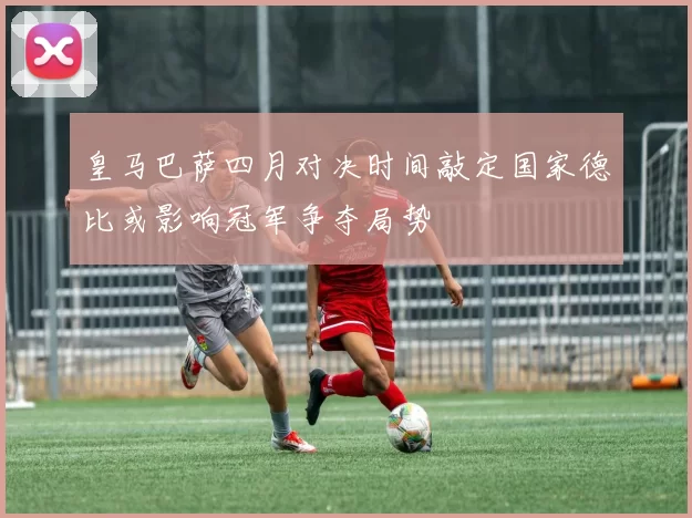 皇马巴萨四月对决时间敲定国家德比或影响冠军争夺局势