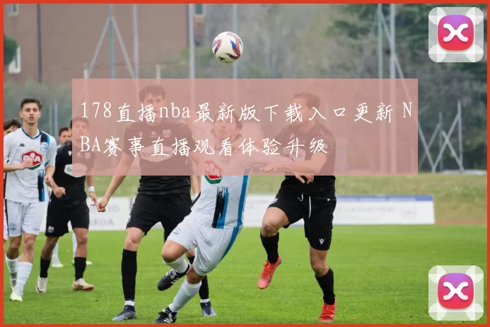 178直播nba最新版下载入口更新 NBA赛事直播观看体验升级