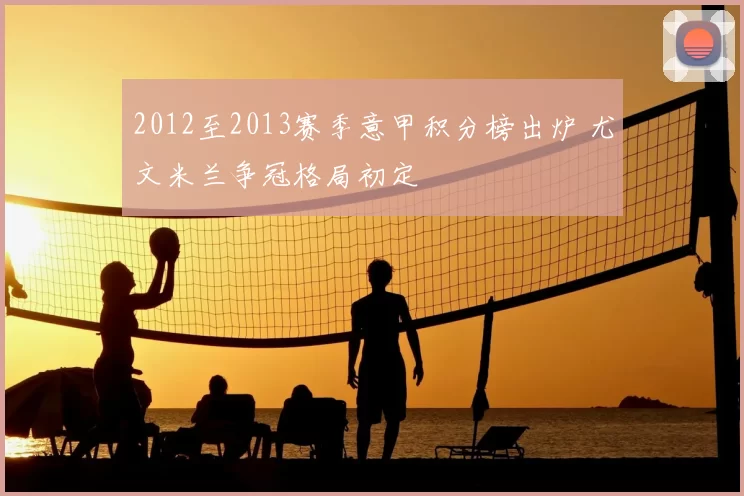 2012至2013赛季意甲积分榜出炉 尤文米兰争冠格局初定