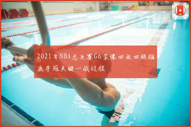 2021年NBA总决赛G6录像回放回顾雄鹿夺冠关键一战过程