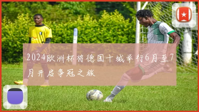 2024欧洲杯将德国十城举行6月至7月开启争冠之旅