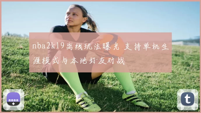nba2k19离线玩法曝光 支持单机生涯模式与本地好友对战