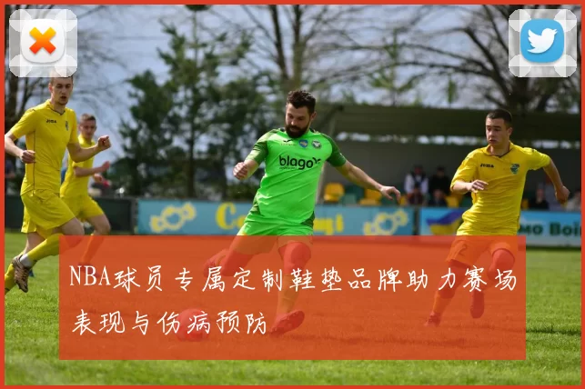 NBA球员专属定制鞋垫品牌助力赛场表现与伤病预防