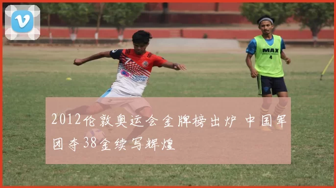 2012伦敦奥运会金牌榜出炉 中国军团夺38金续写辉煌