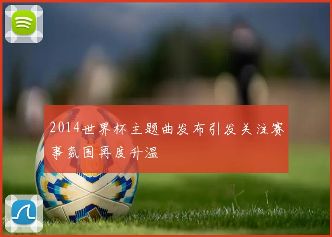 2014世界杯主题曲发布引发关注赛事氛围再度升温