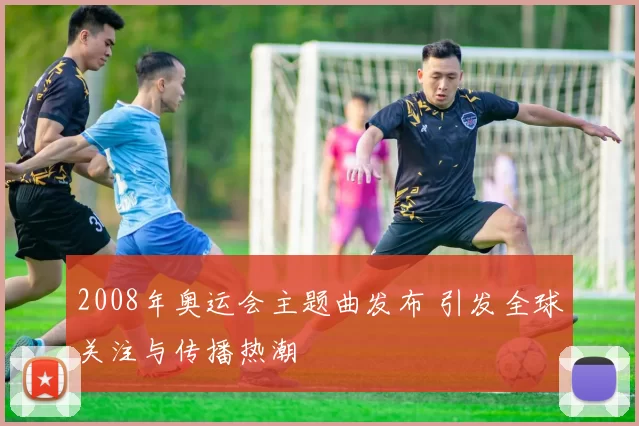 2008年奥运会主题曲发布 引发全球关注与传播热潮