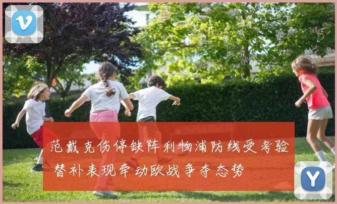 范戴克伤停缺阵利物浦防线受考验 替补表现牵动欧战争夺态势