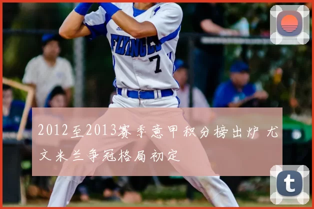 2012至2013赛季意甲积分榜出炉 尤文米兰争冠格局初定