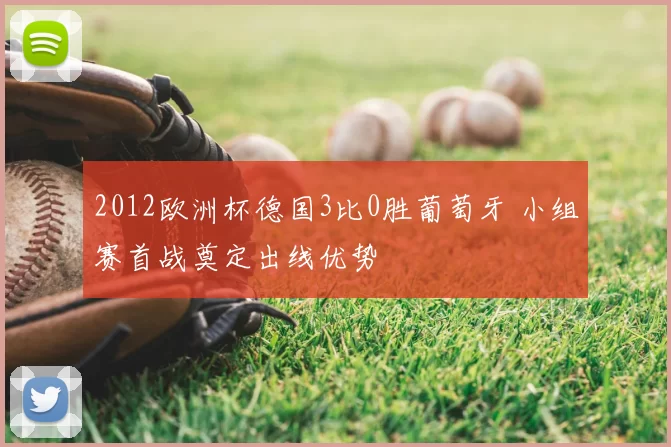 2012欧洲杯德国3比0胜葡萄牙 小组赛首战奠定出线优势