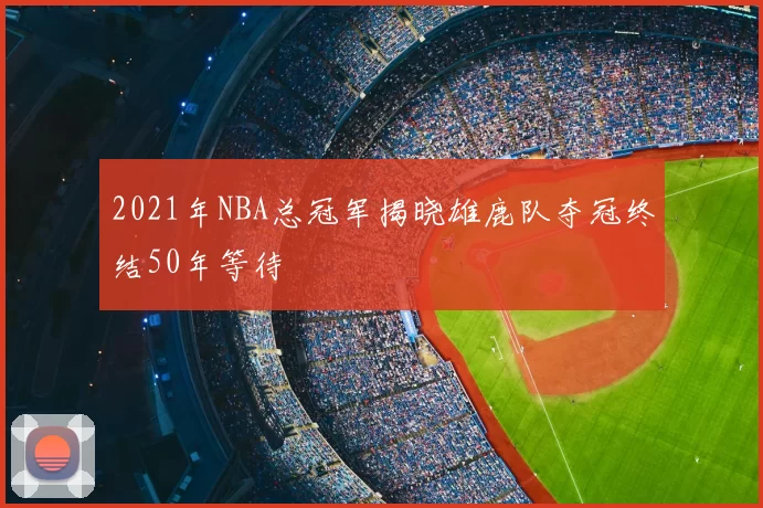 2021年NBA总冠军揭晓雄鹿队夺冠终结50年等待